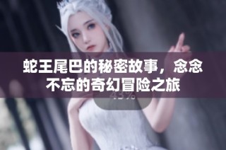 蛇王尾巴的秘密故事，念念不忘的奇幻冒险之旅
