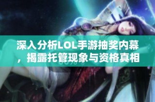 深入分析LOL手游抽奖内幕，揭露托管现象与资格真相解析