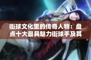 街球文化里的传奇人物：盘点十大最具魅力街球手及其影响力解析