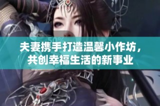 夫妻携手打造温馨小作坊，共创幸福生活的新事业