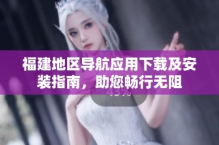 福建地区导航应用下载及安装指南，助您畅行无阻