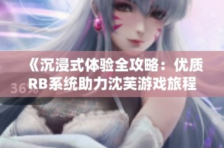 《沉浸式体验全攻略：优质RB系统助力沈芙游戏旅程》