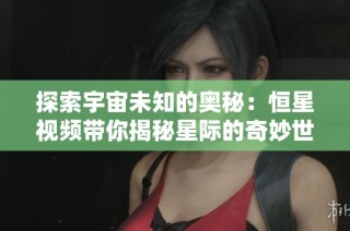 探索宇宙未知的奥秘：恒星视频带你揭秘星际的奇妙世界
