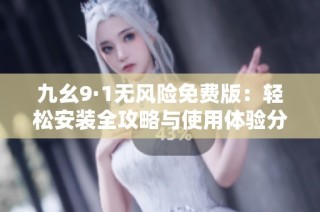 九幺9·1无风险免费版：轻松安装全攻略与使用体验分享