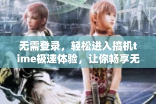 无需登录，轻松进入搞机time极速体验，让你畅享无限乐趣