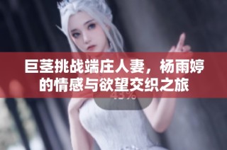 巨茎挑战端庄人妻，杨雨婷的情感与欲望交织之旅