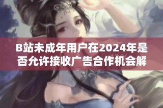 B站未成年用户在2024年是否允许接收广告合作机会解析