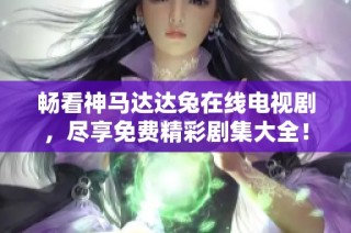 畅看神马达达兔在线电视剧，尽享免费精彩剧集大全！