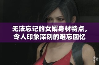 无法忘记的女婿身材特点，令人印象深刻的难忘回忆