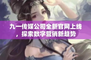 九一传媒公司全新官网上线，探索数字营销新趋势