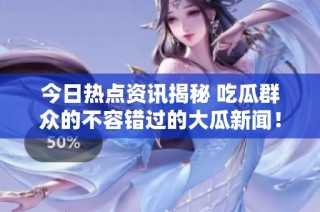 今日热点资讯揭秘 吃瓜群众的不容错过的大瓜新闻！