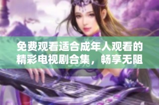 免费观看适合成年人观看的精彩电视剧合集，畅享无阻的观剧体验
