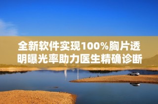 全新软件实现100%胸片透明曝光率助力医生精确诊断
