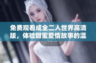 免费观看成全二人世界高清版，体验甜蜜爱情故事的温暖与感动