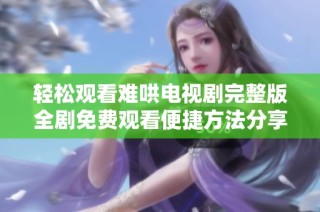 轻松观看难哄电视剧完整版全剧免费观看便捷方法分享
