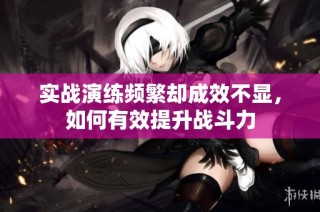 实战演练频繁却成效不显，如何有效提升战斗力