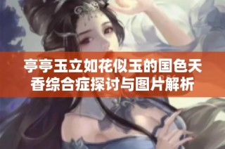 亭亭玉立如花似玉的国色天香综合症探讨与图片解析