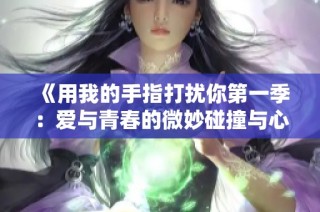 《用我的手指打扰你第一季：爱与青春的微妙碰撞与心动旅程》