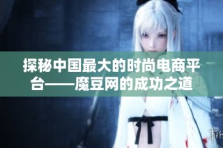 探秘中国最大的时尚电商平台——魔豆网的成功之道