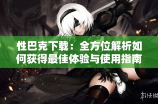 性巴克下载：全方位解析如何获得最佳体验与使用指南