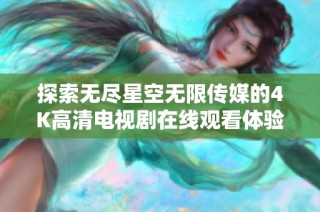 探索无尽星空无限传媒的4K高清电视剧在线观看体验