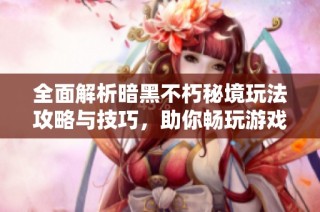 全面解析暗黑不朽秘境玩法攻略与技巧，助你畅玩游戏世界