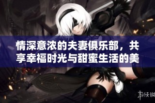 情深意浓的夫妻俱乐部，共享幸福时光与甜蜜生活的美好瞬间