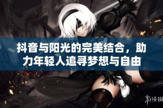 抖音与阳光的完美结合，助力年轻人追寻梦想与自由
