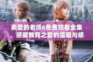 亲爱的老师6免费观看全集，感受教育之爱的温暖与感动