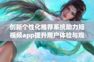 创新个性化推荐系统助力短视频app提升用户体验与观看黏性