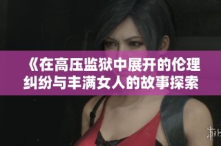 《在高压监狱中展开的伦理纠纷与丰满女人的故事探索》