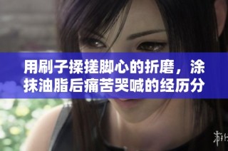 用刷子揉搓脚心的折磨，涂抹油脂后痛苦哭喊的经历分享