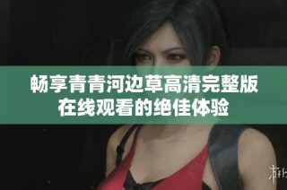 畅享青青河边草高清完整版在线观看的绝佳体验