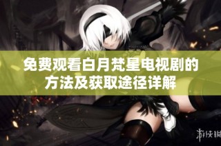 免费观看白月梵星电视剧的方法及获取途径详解