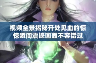 视频全景揭秘开处见血的惊悚瞬间震撼画面不容错过