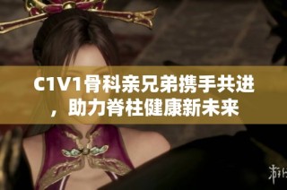 C1V1骨科亲兄弟携手共进，助力脊柱健康新未来