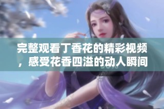 完整观看丁香花的精彩视频，感受花香四溢的动人瞬间与故事情节