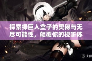 探索绿巨人盒子的奥秘与无尽可能性，颠覆你的视听体验