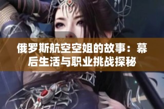 俄罗斯航空空姐的故事：幕后生活与职业挑战探秘