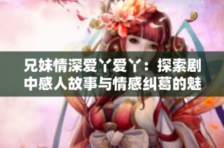 兄妹情深爱丫爱丫：探索剧中感人故事与情感纠葛的魅力