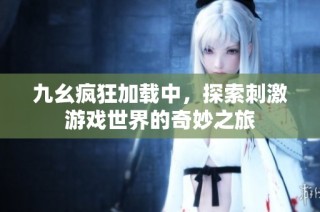 九幺疯狂加载中，探索刺激游戏世界的奇妙之旅