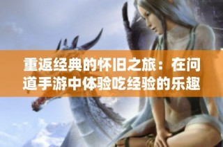 重返经典的怀旧之旅：在问道手游中体验吃经验的乐趣与 nostalgia