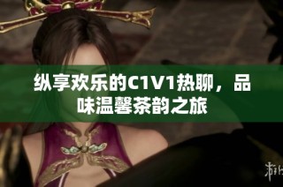 纵享欢乐的C1V1热聊，品味温馨茶韵之旅