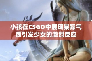 小孩在CSGO中展现暴躁气质引发少女的激烈反应