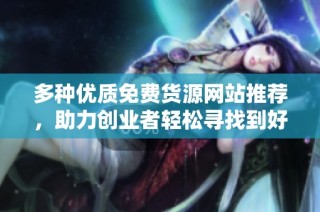 多种优质免费货源网站推荐，助力创业者轻松寻找到好货源