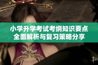 小学升学考试考纲知识要点全面解析与复习策略分享