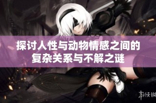 探讨人性与动物情感之间的复杂关系与不解之谜