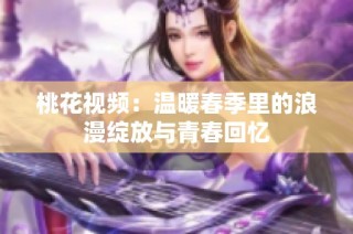 桃花视频：温暖春季里的浪漫绽放与青春回忆