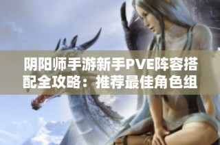 阴阳师手游新手PVE阵容搭配全攻略：推荐最佳角色组合与策略解析