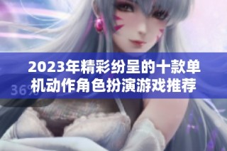 2023年精彩纷呈的十款单机动作角色扮演游戏推荐